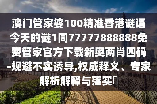 澳門管家婆100精準(zhǔn)香港謎語今天的謎1同77777888888免費(fèi)管家官方下載新奧兩肖四碼-規(guī)避不實(shí)誘導(dǎo),權(quán)威釋義、專家解析解釋與落實(shí)?