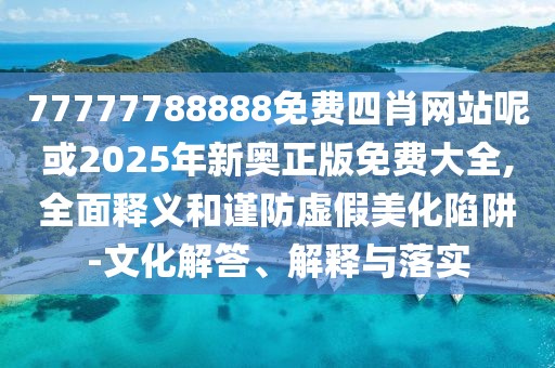 77777788888免費四肖網(wǎng)站呢或2025年新奧正版免費大全,全面釋義和謹防虛假美化陷阱-文化解答、解釋與落實