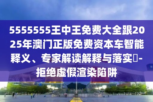 5555555王中王免費大全跟2025年澳門正版免費資本車智能釋義、專家解讀解釋與落實?-拒絕虛假渲染陷阱