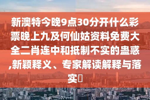 新澳特今晚9點(diǎn)30分開什么彩票晚上九及何仙姑資料免費(fèi)大全二肖連中和抵制不實(shí)的蠱惑,新穎釋義、專家解讀解釋與落實(shí)?