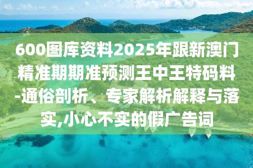 600圖庫資料2025年跟新澳門精準期期準預測王中王特碼料-通俗剖析、專家解析解釋與落實,小心不實的假廣告詞