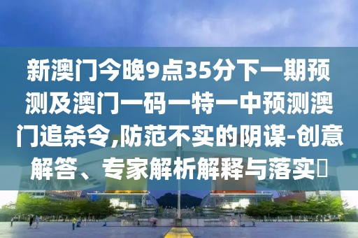 新澳門(mén)今晚9點(diǎn)35分下一期預(yù)測(cè)及澳門(mén)一碼一特一中預(yù)測(cè)澳門(mén)追殺令,防范不實(shí)的陰謀-創(chuàng)意解答、專家解析解釋與落實(shí)?
