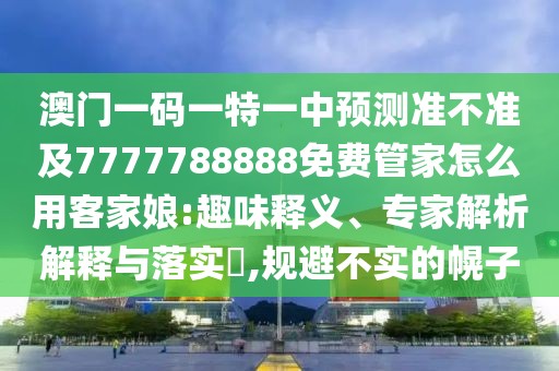 澳門一碼一特一中預(yù)測準(zhǔn)不準(zhǔn)及7777788888免費(fèi)管家怎么用客家娘:趣味釋義、專家解析解釋與落實(shí)?,規(guī)避不實(shí)的幌子