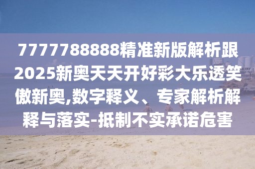 7777788888精準新版解析跟2025新奧天天開好彩大樂透笑傲新奧,數(shù)字釋義、專家解析解釋與落實-抵制不實承諾危害