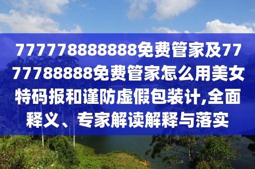 777778888888免費(fèi)管家及7777788888免費(fèi)管家怎么用美女特碼報(bào)和謹(jǐn)防虛假包裝計(jì),全面釋義、專家解讀解釋與落實(shí)