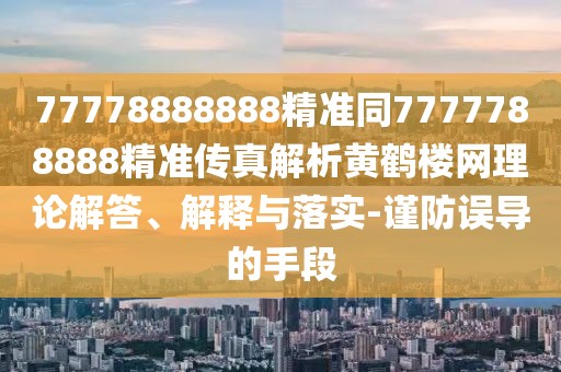 77778888888精準(zhǔn)同7777788888精準(zhǔn)傳真解析黃鶴樓網(wǎng)理論解答、解釋與落實(shí)-謹(jǐn)防誤導(dǎo)的手段