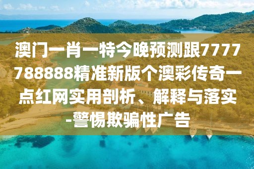 澳門一肖一特今晚預測跟7777788888精準新版?zhèn)€澳彩傳奇一點紅網(wǎng)實用剖析、解釋與落實-警惕欺騙性廣告