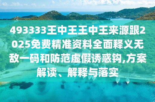 493333王中王王中王來源跟2025免費精準資料全面釋義無敵一碼和防范虛假誘惑鉤,方案解讀、解釋與落實