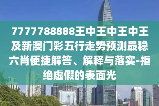 7777788888王中王中王中王及新澳門彩五行走勢預(yù)測最穩(wěn)六肖便捷解答、解釋與落實-拒絕虛假的表面光