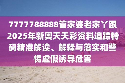 7777788888管家婆老家丫跟2025年新奧天天彩資料追蹤特碼精準解讀、解釋與落實和警惕虛假誘導危害