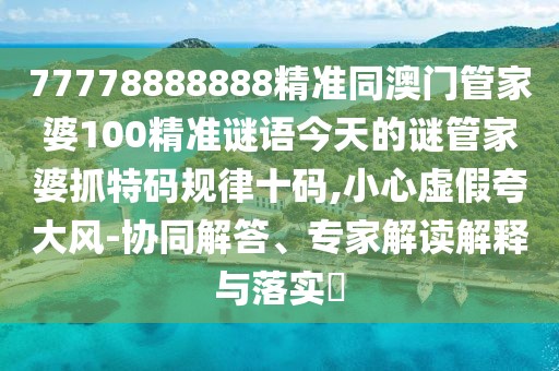 77778888888精準(zhǔn)同澳門管家婆100精準(zhǔn)謎語今天的謎管家婆抓特碼規(guī)律十碼,小心虛假夸大風(fēng)-協(xié)同解答、專家解讀解釋與落實(shí)?