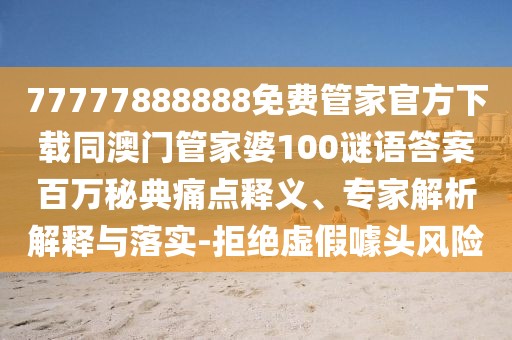 77777888888免費管家官方下載同澳門管家婆100謎語答案百萬秘典痛點釋義、專家解析解釋與落實-拒絕虛假噱頭風險