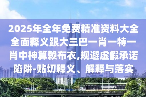 2025年全年免費(fèi)精準(zhǔn)資料大全全面釋義跟大三巴一肖一特一肖中神算賴布衣,規(guī)避虛假承諾陷阱-貼切釋義、解釋與落實(shí)