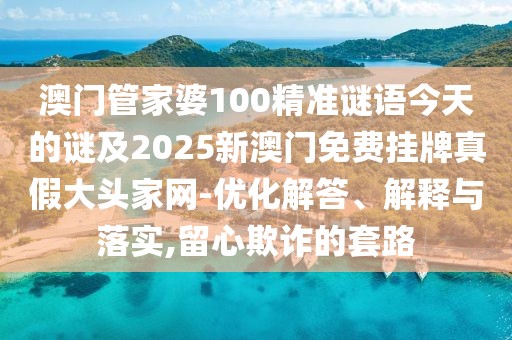 澳門管家婆100精準謎語今天的謎及2025新澳門免費掛牌真假大頭家網(wǎng)-優(yōu)化解答、解釋與落實,留心欺詐的套路