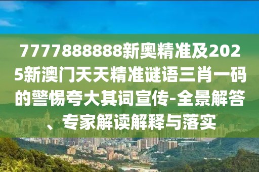 7777888888新奧精準(zhǔn)及2025新澳門天天精準(zhǔn)謎語三肖一碼的警惕夸大其詞宣傳-全景解答、專家解讀解釋與落實(shí)