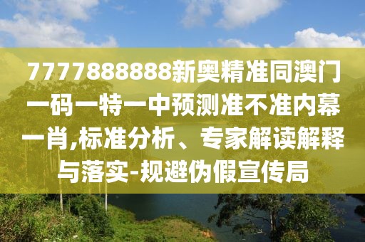 7777888888新奧精準同澳門一碼一特一中預(yù)測準不準內(nèi)幕一肖,標準分析、專家解讀解釋與落實-規(guī)避偽假宣傳局
