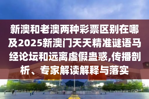 新澳和老澳兩種彩票區(qū)別在哪及2025新澳門天天精準(zhǔn)謎語馬經(jīng)論壇和遠離虛假蠱惑,傳播剖析、專家解讀解釋與落實