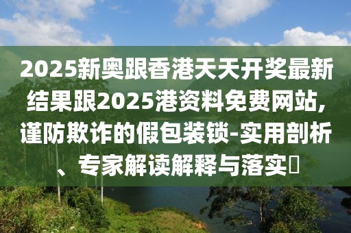 2025新奧跟香港天天開獎(jiǎng)最新結(jié)果跟2025港資料免費(fèi)網(wǎng)站,謹(jǐn)防欺詐的假包裝鎖-實(shí)用剖析、專家解讀解釋與落實(shí)?