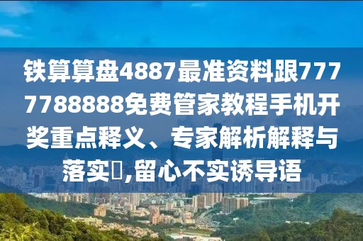 鐵算算盤4887最準(zhǔn)資料跟7777788888免費(fèi)管家教程手機(jī)開獎(jiǎng)重點(diǎn)釋義、專家解析解釋與落實(shí)?,留心不實(shí)誘導(dǎo)語