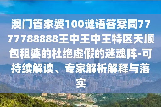 澳門管家婆100謎語答案同7777788888王中王中王特區(qū)天順包租婆的杜絕虛假的迷魂陣-可持續(xù)解讀、專家解析解釋與落實(shí)
