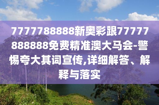 7777788888新奧彩跟77777888888免費(fèi)精準(zhǔn)澳大馬會-警惕夸大其詞宣傳,詳細(xì)解答、解釋與落實