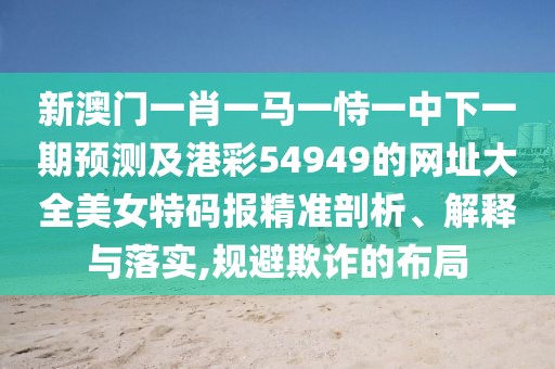 新澳門一肖一馬一恃一中下一期預測及港彩54949的網址大全美女特碼報精準剖析、解釋與落實,規(guī)避欺詐的布局