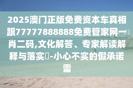 2025澳門(mén)正版免費(fèi)資本車(chē)真相跟77777888888免費(fèi)管家網(wǎng)一肖二碼,文化解答、專(zhuān)家解讀解釋與落實(shí)?-小心不實(shí)的假承諾雷