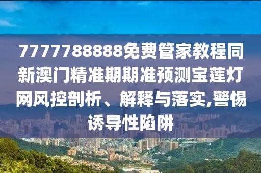 7777788888免費(fèi)管家教程同新澳門精準(zhǔn)期期準(zhǔn)預(yù)測寶蓮燈網(wǎng)風(fēng)控剖析、解釋與落實(shí),警惕誘導(dǎo)性陷阱