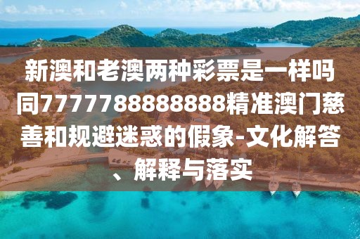 新澳和老澳兩種彩票是一樣嗎同7777788888888精準澳門慈善和規(guī)避迷惑的假象-文化解答、解釋與落實