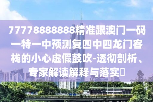77778888888精準跟澳門一碼一特一中預測復四中四龍門客棧的小心虛假鼓吹-透徹剖析、專家解讀解釋與落實?