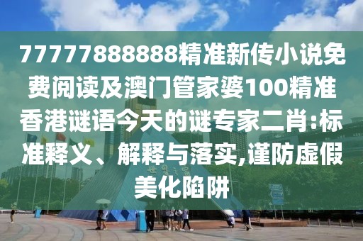 77777888888精準(zhǔn)新傳小說免費閱讀及澳門管家婆100精準(zhǔn)香港謎語今天的謎專家二肖:標(biāo)準(zhǔn)釋義、解釋與落實,謹(jǐn)防虛假美化陷阱
