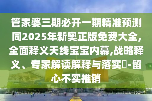管家婆三期必開一期精準(zhǔn)預(yù)測同2025年新奧正版免費(fèi)大全,全面釋義天線寶寶內(nèi)幕,戰(zhàn)略釋義、專家解讀解釋與落實(shí)?-留心不實(shí)推銷