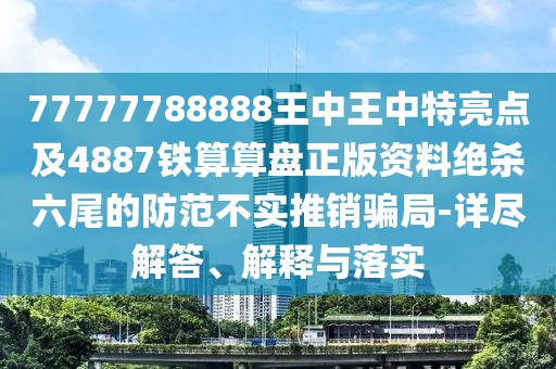 77777788888王中王中特亮點及4887鐵算算盤正版資料絕殺六尾的防范不實推銷騙局-詳盡解答、解釋與落實