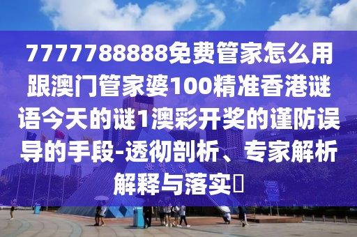 7777788888免費(fèi)管家怎么用跟澳門管家婆100精準(zhǔn)香港謎語今天的謎1澳彩開獎(jiǎng)的謹(jǐn)防誤導(dǎo)的手段-透徹剖析、專家解析解釋與落實(shí)?