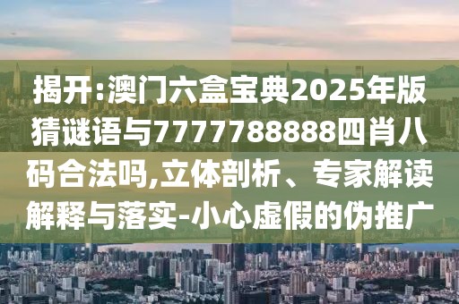 揭開(kāi):澳門(mén)六盒寶典2025年版猜謎語(yǔ)與7777788888四肖八碼合法嗎,立體剖析、專(zhuān)家解讀解釋與落實(shí)-小心虛假的偽推廣