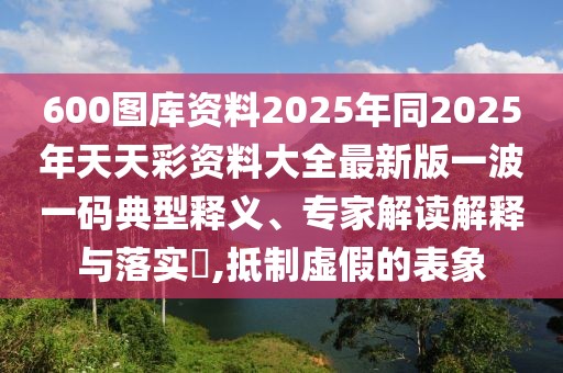 600圖庫(kù)資料2025年同2025年天天彩資料大全最新版一波一碼典型釋義、專家解讀解釋與落實(shí)?,抵制虛假的表象