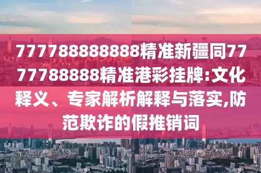 777788888888精準新疆同7777788888精準港彩掛牌:文化釋義、專家解析解釋與落實,防范欺詐的假推銷詞