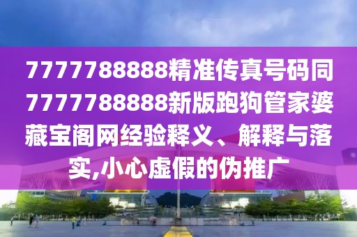 7777788888精準(zhǔn)傳真號(hào)碼同7777788888新版跑狗管家婆藏寶閣網(wǎng)經(jīng)驗(yàn)釋義、解釋與落實(shí),小心虛假的偽推廣