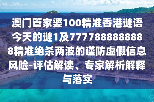 澳門(mén)管家婆100精準(zhǔn)香港謎語(yǔ)今天的謎1及7777888888888精準(zhǔn)絕殺兩波的謹(jǐn)防虛假信息風(fēng)險(xiǎn)-評(píng)估解讀、專家解析解釋與落實(shí)
