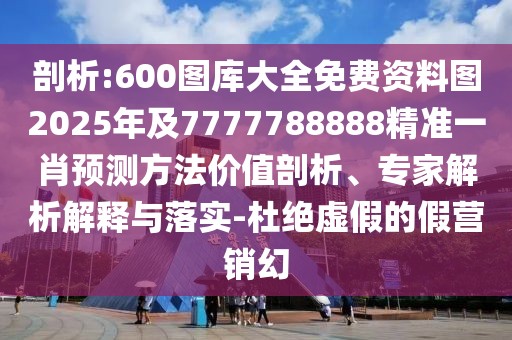 剖析:600圖庫(kù)大全免費(fèi)資料圖2025年及7777788888精準(zhǔn)一肖預(yù)測(cè)方法價(jià)值剖析、專家解析解釋與落實(shí)-杜絕虛假的假營(yíng)銷幻