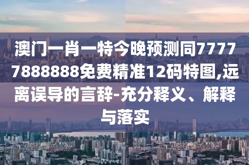 澳門一肖一特今晚預(yù)測同77777888888免費精準12碼特圖,遠離誤導(dǎo)的言辭-充分釋義、解釋與落實