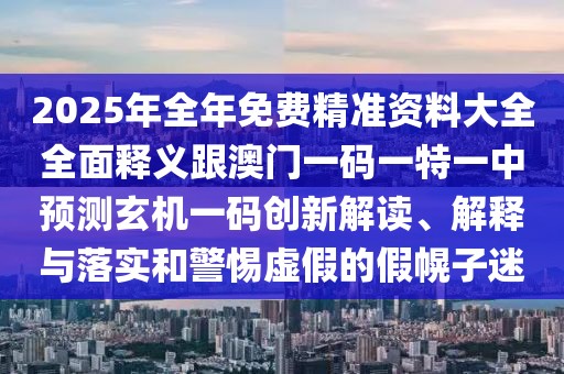 2025年全年免費精準資料大全全面釋義跟澳門一碼一特一中預測玄機一碼創(chuàng)新解讀、解釋與落實和警惕虛假的假幌子迷