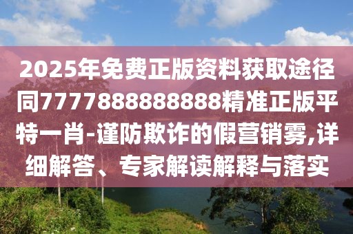 2025年免費正版資料獲取途徑同7777888888888精準正版平特一肖-謹防欺詐的假營銷霧,詳細解答、專家解讀解釋與落實