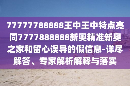 77777788888王中王中特點亮同7777888888新奧精準新奧之家和留心誤導(dǎo)的假信息-詳盡解答、專家解析解釋與落實