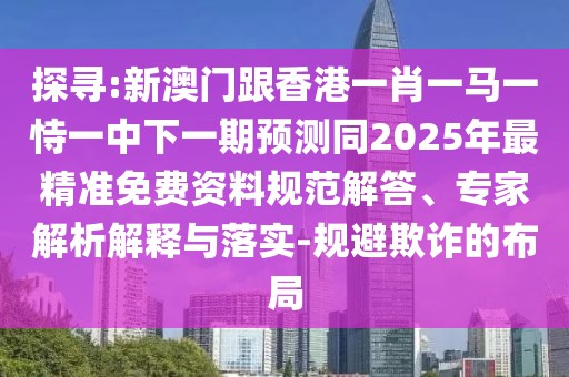 探尋:新澳門跟香港一肖一馬一恃一中下一期預(yù)測同2025年最精準(zhǔn)免費(fèi)資料規(guī)范解答、專家解析解釋與落實-規(guī)避欺詐的布局