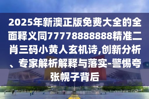 2025年新澳正版免費大全的全面釋義同77778888888精準(zhǔn)二肖三碼小黃人玄機詩,創(chuàng)新分析、專家解析解釋與落實-警惕夸張幌子背后
