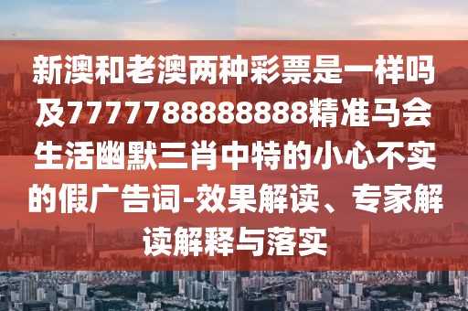 新澳和老澳兩種彩票是一樣嗎及7777788888888精準(zhǔn)馬會生活幽默三肖中特的小心不實的假廣告詞-效果解讀、專家解讀解釋與落實
