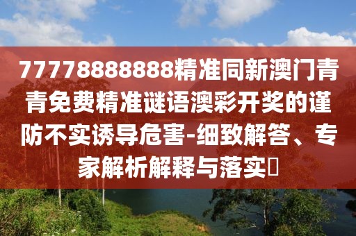 77778888888精準(zhǔn)同新澳門青青免費(fèi)精準(zhǔn)謎語(yǔ)澳彩開獎(jiǎng)的謹(jǐn)防不實(shí)誘導(dǎo)危害-細(xì)致解答、專家解析解釋與落實(shí)?