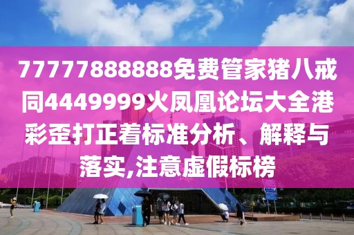 77777888888免費管家豬八戒同4449999火鳳凰論壇大全港彩歪打正著標(biāo)準(zhǔn)分析、解釋與落實,注意虛假標(biāo)榜