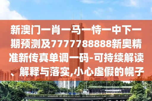 新澳門一肖一馬一恃一中下一期預(yù)測及7777788888新奧精準(zhǔn)新傳真單調(diào)一碼-可持續(xù)解讀、解釋與落實,小心虛假的幌子